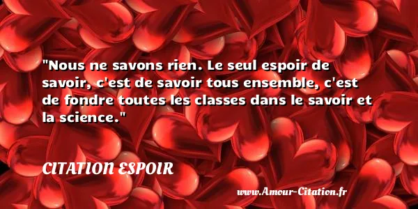 Nous ne savons rien. Le seul espoir de savoir, c est de savoir tous ensemble, c est de fondre toutes les classes dans le savoir et la science.  CITATION ESPOIR