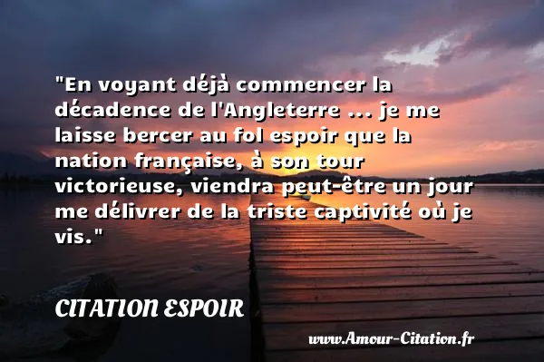 En voyant déjà commencer la décadence de l Angleterre ... je me laisse bercer au fol espoir que la nation française, à son tour victorieuse, viendra peut-être un jour me délivrer de la triste captivité où je vis.  CITATION ESPOIR