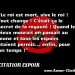  Le roi est mort, vive le roi ! Tout change ! C était ça le secret de la royauté ! Quand le vieux mourait on passait au jeune et tous les espoirs étaient permis... enfin, pour un temps !  CITATION ESPOIR