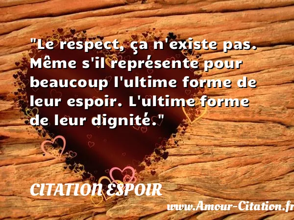 Le respect, ça n existe pas. Même s il représente pour beaucoup l ultime forme de leur espoir. L ultime forme de leur dignité.  CITATION ESPOIR