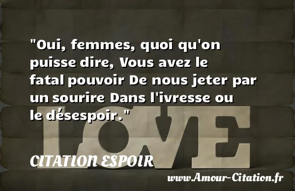 Oui, femmes, quoi qu on puisse dire, Vous avez le fatal pouvoir De nous jeter par un sourire Dans l ivresse ou le désespoir. CITATION ESPOIR