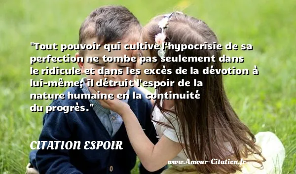 Tout pouvoir qui cultive l hypocrisie de sa perfection ne tombe pas seulement dans le ridicule et dans les excès de la dévotion à lui-même; il détruit l espoir de la nature humaine en la continuité du progrès.  CITATION ESPOIR