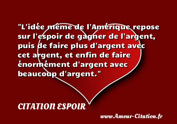 L idée même de l Amérique repose sur l espoir de gagner de l argent, puis de faire plus d argent avec cet argent, et enfin de faire énormément d argent avec beaucoup d argent.  CITATION ESPOIR
