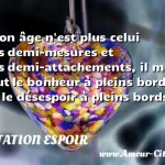  Mon âge n est plus celui des demi-mesures et des demi-attachements, il me faut le bonheur à pleins bords ou le désespoir à pleins bords.  CITATION ESPOIR