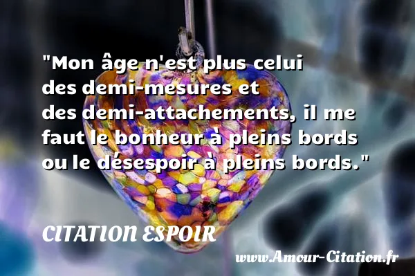 Mon âge n est plus celui des demi-mesures et des demi-attachements, il me faut le bonheur à pleins bords ou le désespoir à pleins bords.  CITATION ESPOIR