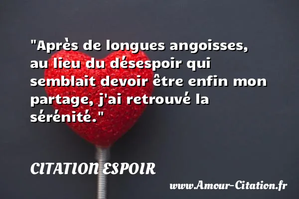 Après de longues angoisses, au lieu du désespoir qui semblait devoir être enfin mon partage, j ai retrouvé la sérénité.  CITATION ESPOIR
