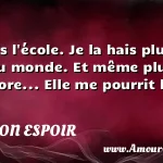  Je hais l école. Je la hais plus que tout au monde. Et même plus que ça encore... Elle me pourrit la vie.  CITATION ESPOIR
