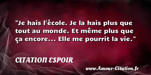 Je hais l école. Je la hais plus que tout au monde. Et même plus que ça encore... Elle me pourrit la vie.  CITATION ESPOIR