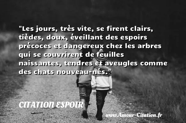 Les jours, très vite, se firent clairs, tièdes, doux, éveillant des espoirs précoces et dangereux chez les arbres qui se couvrirent de feuilles naissantes, tendres et aveugles comme des chats nouveau-nés.  CITATION ESPOIR