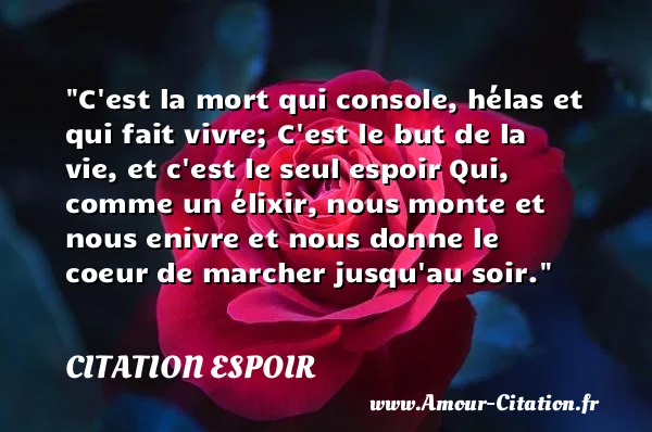 C est la mort qui console, hélas et qui fait vivre; C est le but de la vie, et c est le seul espoir Qui, comme un élixir, nous monte et nous enivre et nous donne le coeur de marcher jusqu au soir. CITATION ESPOIR