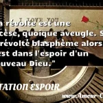  La révolte est une ascèse, quoique aveugle. Si le révolté blasphème alors, c est dans l espoir d un nouveau Dieu.  CITATION ESPOIR