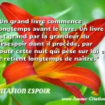  Un grand livre commence longtemps avant le livre. Un livre est grand par la grandeur du désespoir dont il procède, par toute cette nuit qui pèse sur lui et le retient longtemps de naître.  CITATION ESPOIR