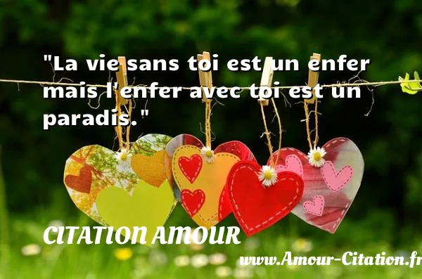 La vie sans toi est un enfer mais l enfer avec toi est un paradis.  CITATION AMOUR