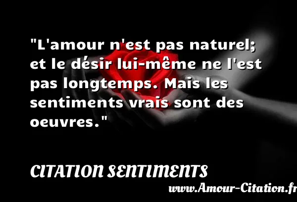L amour n est pas naturel; et le désir lui-même ne l est pas longtemps. Mais les sentiments vrais sont des oeuvres. CITATION SENTIMENTS