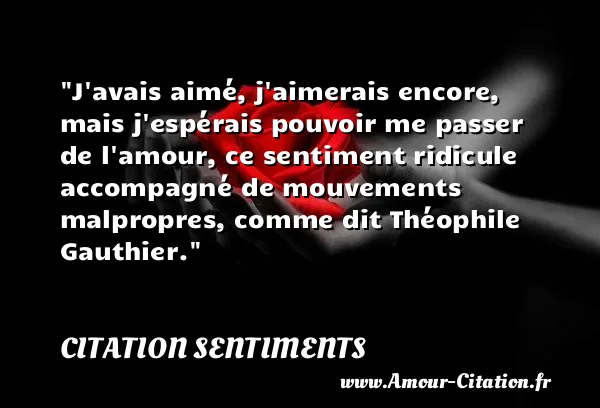 J avais aimé, j aimerais encore, mais j espérais pouvoir me passer de l amour, ce sentiment ridicule accompagné de mouvements malpropres, comme dit Théophile Gauthier.  CITATION SENTIMENTS