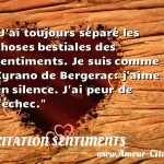  J ai toujours séparé les choses bestiales des sentiments. Je suis comme Cyrano de Bergerac: j aime en silence. J ai peur de l échec.  CITATION SENTIMENTS