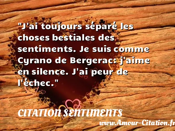 J ai toujours séparé les choses bestiales des sentiments. Je suis comme Cyrano de Bergerac: j aime en silence. J ai peur de l échec.  CITATION SENTIMENTS