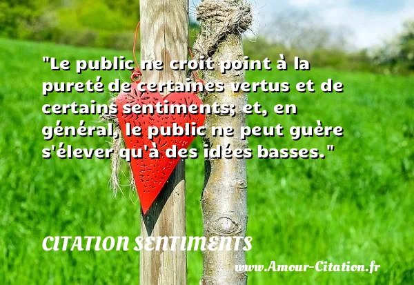 Le public ne croit point à la pureté de certaines vertus et de certains sentiments; et, en général, le public ne peut guère s élever qu à des idées basses. CITATION SENTIMENTS