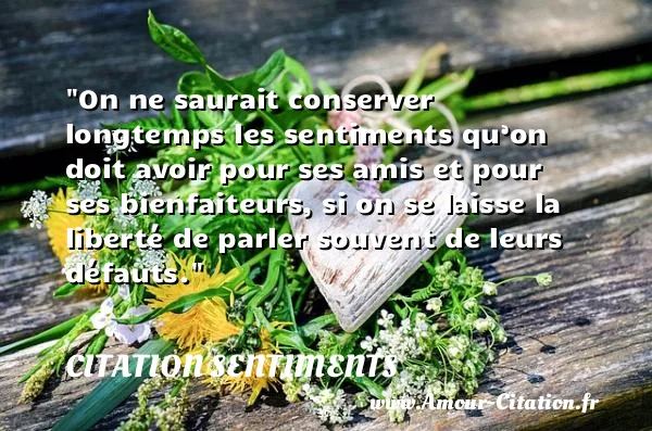 On ne saurait conserver longtemps les sentiments qu’on doit avoir pour ses amis et pour ses bienfaiteurs, si on se laisse la liberté de parler souvent de leurs défauts.  CITATION SENTIMENTS