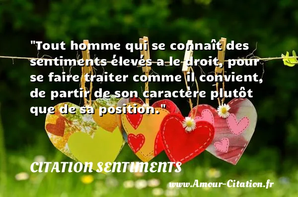 Tout homme qui se connaît des sentiments élevés a le droit, pour se faire traiter comme il convient, de partir de son caractère plutôt que de sa position.  CITATION SENTIMENTS