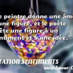  Le peintre donne une âme à une figure, et le poète prête une figure à un sentiment et à une idée.  CITATION SENTIMENTS