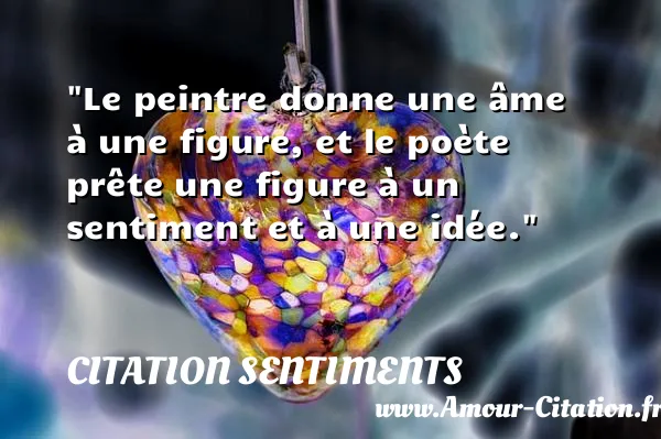 Le peintre donne une âme à une figure, et le poète prête une figure à un sentiment et à une idée.  CITATION SENTIMENTS