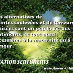  Les alternatives de craintes soulevées et de terreurs apaisées sont un peu la vie des sentiments, et tout aussi nécessaires à la maternité qu à l amour.  CITATION SENTIMENTS