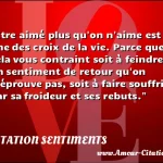  Être aimé plus qu on n aime est une des croix de la vie. Parce que cela vous contraint soit à feindre un sentiment de retour qu on n éprouve pas, soit à faire souffrir par sa froideur et ses rebuts.  CITATION SENTIMENTS