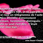 Aujourd'hui, maman est morte. Ou Aujourd hui, maman est morte. Ou peut-être hier, je ne sais pas. J ai reçu un télégramme de l asile: Mère décédée. Enterrement demain. Sentiments distingués. Cela ne veut rien dire. C était peut-être hier. CITATION SENTIMENTS