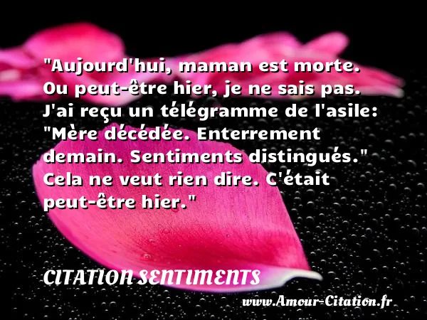 Aujourd hui, maman est morte. Ou peut-être hier, je ne sais pas. J ai reçu un télégramme de l asile:  Mère décédée. Enterrement demain. Sentiments distingués.  Cela ne veut rien dire. C était peut-être hier.  CITATION SENTIMENTS
