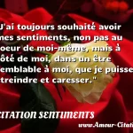  J ai toujours souhaité avoir mes sentiments, non pas au coeur de moi-même, mais à côté de moi, dans un être semblable à moi, que je puisse étreindre et caresser.  CITATION SENTIMENTS