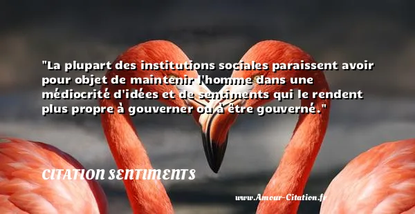 La plupart des institutions sociales paraissent avoir pour objet de maintenir l homme dans une médiocrité d idées et de sentiments qui le rendent plus propre à gouverner ou à être gouverné.  CITATION SENTIMENTS