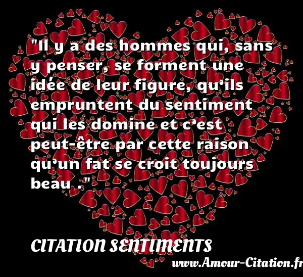 Il y a des hommes qui, sans y penser, se forment une idée de leur figure, qu’ils empruntent du sentiment qui les domine et c’est peut-être par cette raison qu’un fat se croit toujours beau .  CITATION SENTIMENTS