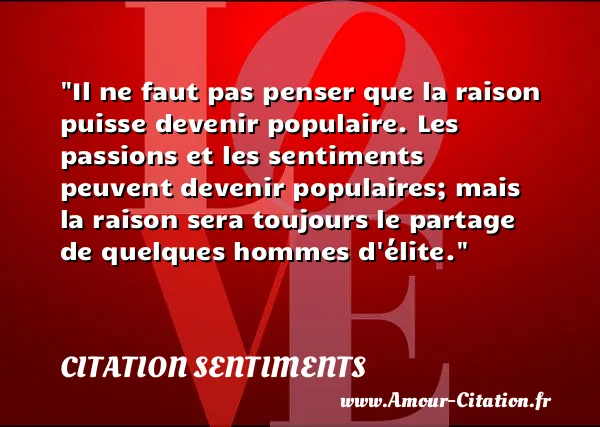 Il ne faut pas penser que la raison puisse devenir populaire. Les passions et les sentiments peuvent devenir populaires; mais la raison sera toujours le partage de quelques hommes d élite. CITATION SENTIMENTS