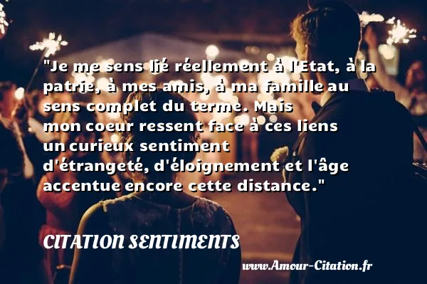 Je me sens lié réellement à l Etat, à la patrie, à mes amis, à ma famille au sens complet du terme. Mais mon coeur ressent face à ces liens un curieux sentiment d étrangeté, d éloignement et l âge accentue encore cette distance. CITATION SENTIMENTS