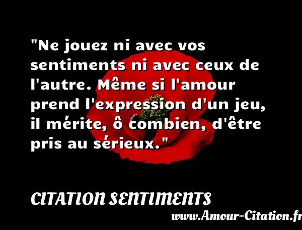 Ne jouez ni avec vos sentiments ni avec ceux de l autre. Même si l amour prend l expression d un jeu, il mérite, ô combien, d être pris au sérieux.  CITATION SENTIMENTS