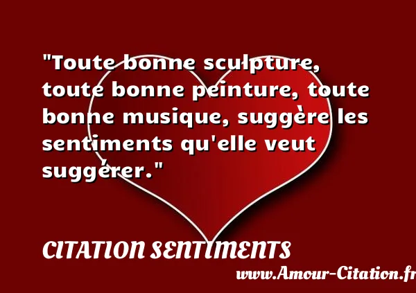 Toute bonne sculpture, toute bonne peinture, toute bonne musique, suggère les sentiments qu elle veut suggérer.  CITATION SENTIMENTS