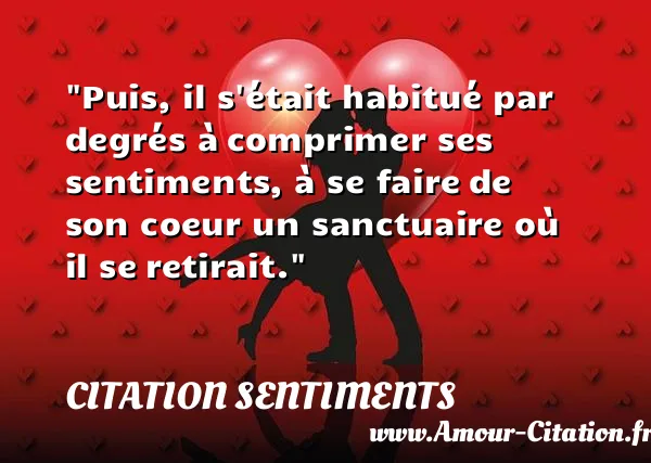 Puis, il s était habitué par degrés à comprimer ses sentiments, à se faire de son coeur un sanctuaire où il se retirait. CITATION SENTIMENTS