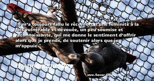 Il m’a toujours fallu le réconfort d’une féminité à la fois vulnérable et dévouée, un peu soumise et reconnaissante, qui me donne le sentiment d’offrir alors que je prends, de soutenir alors que je m’appuie.  CITATION SENTIMENTS
