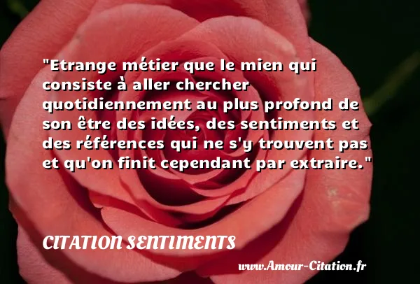Etrange métier que le mien qui consiste à aller chercher quotidiennement au plus profond de son être des idées, des sentiments et des références qui ne s y trouvent pas et qu on finit cependant par extraire.  CITATION SENTIMENTS