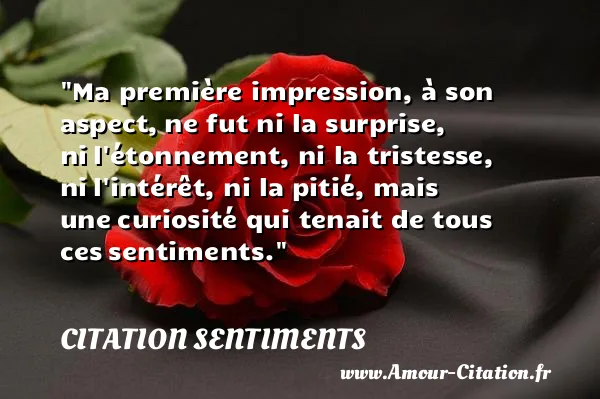 Ma première impression, à son aspect, ne fut ni la surprise, ni l étonnement, ni la tristesse, ni l intérêt, ni la pitié, mais une curiosité qui tenait de tous ces sentiments. CITATION SENTIMENTS