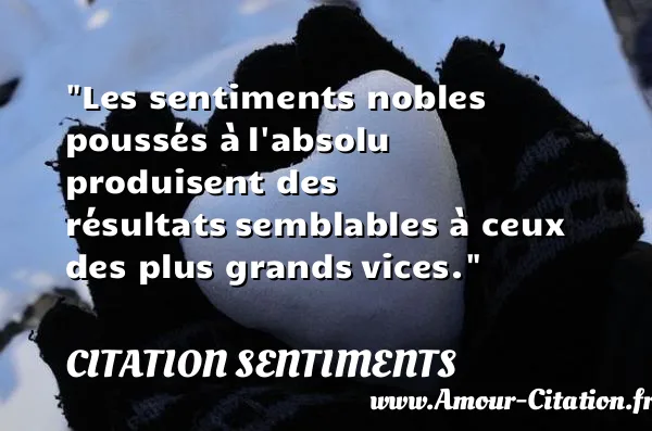 Les sentiments nobles poussés à l absolu produisent des résultats semblables à ceux des plus grands vices.  CITATION SENTIMENTS