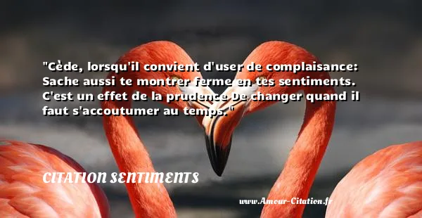 Cède, lorsqu il convient d user de complaisance: Sache aussi te montrer ferme en tes sentiments. C est un effet de la prudence De changer quand il faut s accoutumer au temps.  CITATION SENTIMENTS
