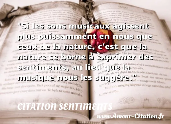 Si les sons musicaux agissent plus puissamment en nous que ceux de la nature, c est que la nature se borne à exprimer des sentiments, au lieu que la musique nous les suggère.  CITATION SENTIMENTS