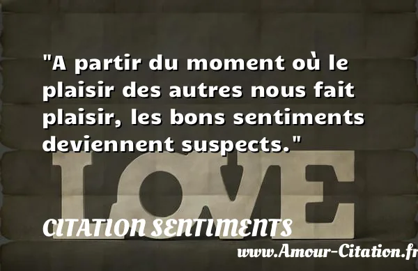 A partir du moment où le plaisir des autres nous fait plaisir, les bons sentiments deviennent suspects.  CITATION SENTIMENTS