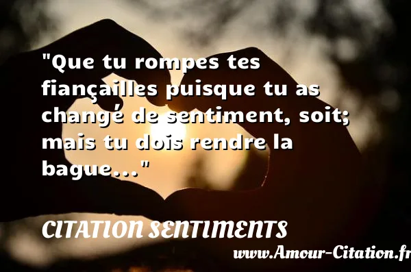 Que tu rompes tes fiançailles puisque tu as changé de sentiment, soit; mais tu dois rendre la bague... CITATION SENTIMENTS
