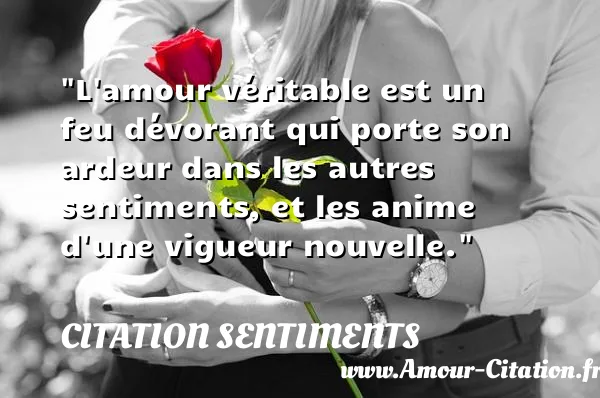 L amour véritable est un feu dévorant qui porte son ardeur dans les autres sentiments, et les anime d une vigueur nouvelle.  CITATION SENTIMENTS
