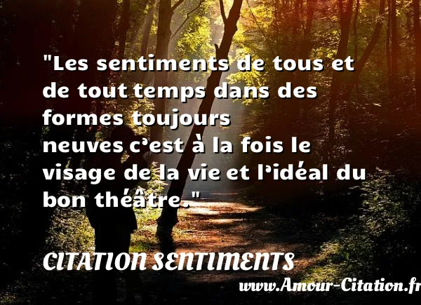 Les sentiments de tous et de tout temps dans des formes toujours neuves c’est à la fois le visage de la vie et l’idéal du bon théâtre.  CITATION SENTIMENTS