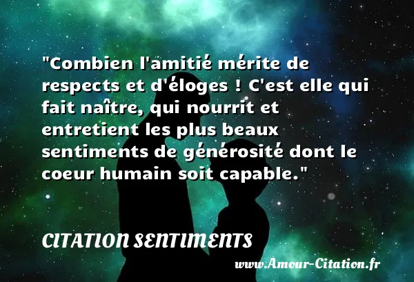 Combien l amitié mérite de respects et d éloges ! C est elle qui fait naître, qui nourrit et entretient les plus beaux sentiments de générosité dont le coeur humain soit capable.  CITATION SENTIMENTS