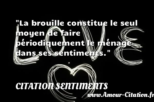 La brouille constitue le seul moyen de faire périodiquement le ménage dans ses sentiments.  CITATION SENTIMENTS